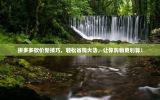 拼多多砍价新技巧，轻松省钱大法，让你购物更划算！