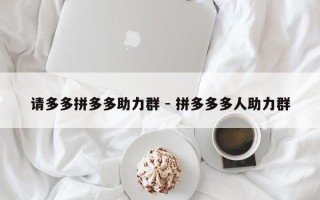 请多多拼多多助力群 - 拼多多多人助力群