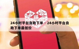 24小时平台自助下单 - 24小时平台自助下单最低价