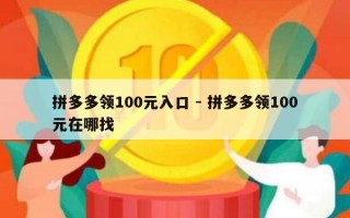 拼多多领100元入口 - 拼多多领100元在哪找