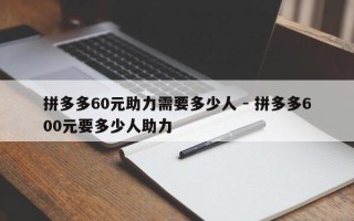 拼多多60元助力需要多少人 - 拼多多600元要多少人助力