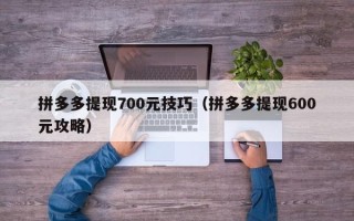 拼多多提现700元技巧（拼多多提现600元攻略）