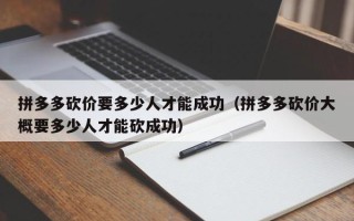 拼多多砍价要多少人才能成功（拼多多砍价大概要多少人才能砍成功）