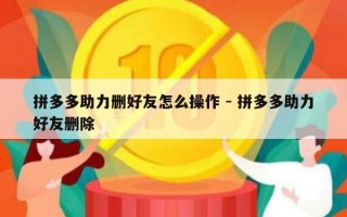 拼多多助力删好友怎么操作 - 拼多多助力好友删除