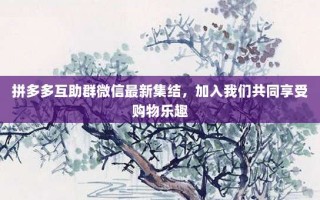 拼多多互助群微信最新集结，加入我们共同享受购物乐趣