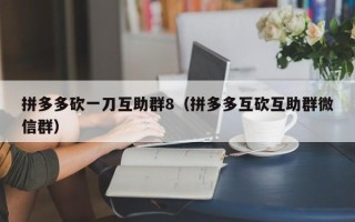 拼多多砍一刀互助群8（拼多多互砍互助群微信群）