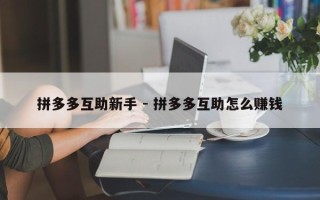 拼多多互助新手 - 拼多多互助怎么赚钱