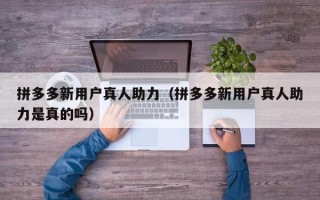 拼多多新用户真人助力（拼多多新用户真人助力是真的吗）