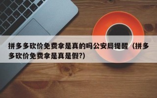 拼多多砍价免费拿是真的吗公安局提醒（拼多多砍价免费拿是真是假?）