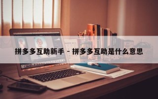拼多多互助新手 - 拼多多互助是什么意思