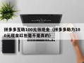 拼多多互助100元领现金（拼多多助力100元现金红包是不是真的）
