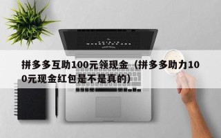 拼多多互助100元领现金（拼多多助力100元现金红包是不是真的）