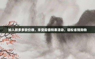 加入拼多多砍价群，享受超值特惠活动，轻松省钱购物