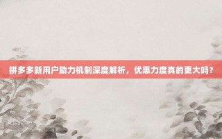拼多多新用户助力机制深度解析，优惠力度真的更大吗？