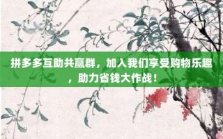 拼多多互助共赢群，加入我们享受购物乐趣，助力省钱大作战！