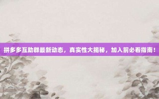 拼多多互助群最新动态，真实性大揭秘，加入前必看指南！