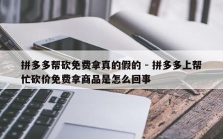 拼多多帮砍免费拿真的假的 - 拼多多上帮忙砍价免费拿商品是怎么回事
