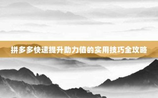 拼多多快速提升助力值的实用技巧全攻略