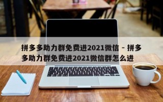 拼多多助力群免费进2021微信 - 拼多多助力群免费进2021微信群怎么进