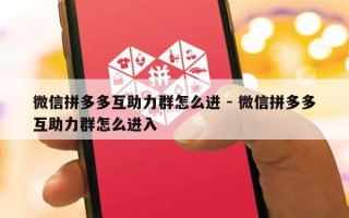 微信拼多多互助力群怎么进 - 微信拼多多互助力群怎么进入