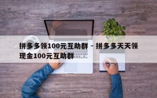 拼多多领100元互助群 - 拼多多天天领现金100元互助群