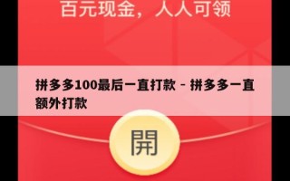 拼多多100最后一直打款 - 拼多多一直额外打款