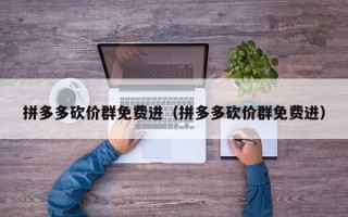 拼多多砍价群免费进（拼多多砍价群免费进）