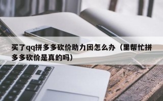 买了qq拼多多砍价助力团怎么办（里帮忙拼多多砍价是真的吗）