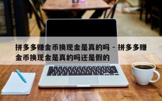 拼多多赚金币换现金是真的吗 - 拼多多赚金币换现金是真的吗还是假的