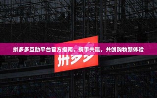 拼多多互助平台官方指南，携手共赢，共创购物新体验