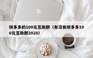 拼多多的100元互助群（有没有拼多多100元互助群2020）
