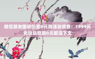 微信朋友圈砍价至0元购活动调查：1999元化妆品砍到0元却没下文