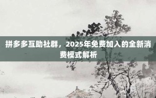 拼多多互助社群，2025年免费加入的全新消费模式解析