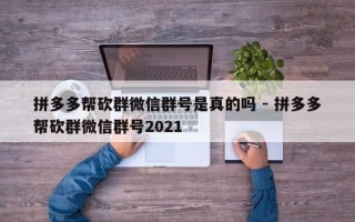 拼多多帮砍群微信群号是真的吗 - 拼多多帮砍群微信群号2021