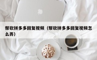 帮砍拼多多回复视频（帮砍拼多多回复视频怎么弄）