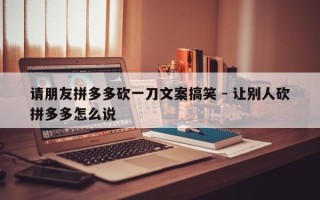 请朋友拼多多砍一刀文案搞笑 - 让别人砍拼多多怎么说