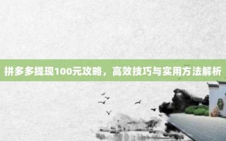 拼多多提现100元攻略，高效技巧与实用方法解析