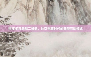 拼多多互助群二维码，社交电商时代的新型互助模式