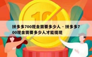 拼多多700现金需要多少人 - 拼多多700现金需要多少人才能提现