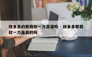拼多多的帮我砍一刀靠谱吗 - 拼多多帮我砍一刀是真的吗