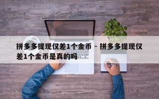 拼多多提现仅差1个金币 - 拼多多提现仅差1个金币是真的吗