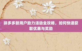 拼多多新用户助力活动全攻略，如何快速获取优惠与奖励