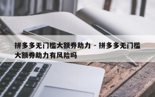 拼多多无门槛大额券助力 - 拼多多无门槛大额券助力有风险吗