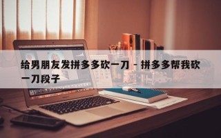 给男朋友发拼多多砍一刀 - 拼多多帮我砍一刀段子