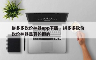 拼多多砍价神器app下载 - 拼多多砍价砍价神器是真的假的