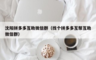沈阳拼多多互助微信群（找个拼多多互帮互助微信群）