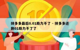 拼多多最后0.01助力不了 - 拼多多还剩01助力不了了