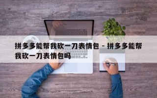 拼多多能帮我砍一刀表情包 - 拼多多能帮我砍一刀表情包吗