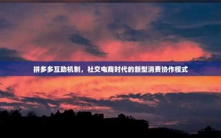拼多多互助机制，社交电商时代的新型消费协作模式