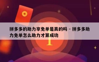 拼多多的助力享免单是真的吗 - 拼多多助力免单怎么助力才算成功